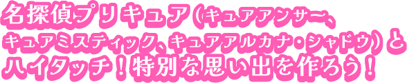 名探偵プリキュア(キュアアンサー、キュアミ スティック、キュアアルカナ・シャドウ)とハ イタッチ!特別な思い出を作ろう!
