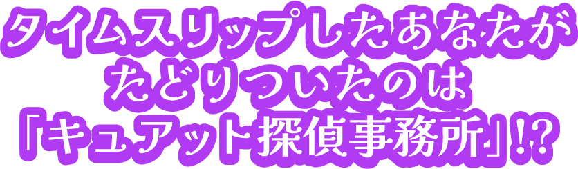 タイムスリップしたあなたがたどりついたのは「キュアット探偵事務所」?